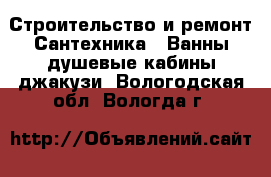 Строительство и ремонт Сантехника - Ванны,душевые кабины,джакузи. Вологодская обл.,Вологда г.